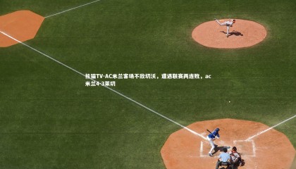 熊猫TV-AC米兰客场不敌切沃，遭遇联赛两连败，ac米兰4-3莱切