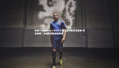 熊猫TV-雄鹿队以一年230万美元合同重签克里斯-利文斯顿，补强阵容瞄准新赛季