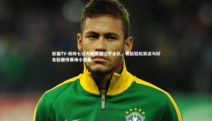 熊猫TV-周琦七记大帽震慑辽宁全队，赛后轻松笑谈与好友赵继伟赛场小插曲