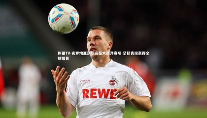 熊猫TV-克罗地亚劲旅远征大西洋赛场 坚韧表现赢得全球瞩目