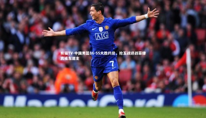 熊猫TV-中国男篮86-55大胜约旦，抢五战迎战菲律宾或东道主