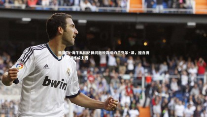 熊猫TV-海牛队因纪律问题放弃续约兰克尔·泽，擅自离队缺席训练成主因