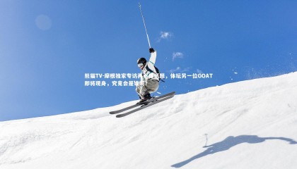 熊猫TV-摩根独家专访再引爆话题，体坛另一位GOAT即将现身，究竟会是谁呢？