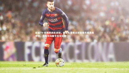 熊猫TV-半场激战无进球，阿尔瓦雷斯点球宴客巴里奥斯中柱，马竞与马略卡互交白卷