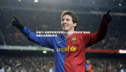 熊猫TV-龙赛罗转发巴萨第12人贴文引发热议 指向内格雷拉丑闻承认风波