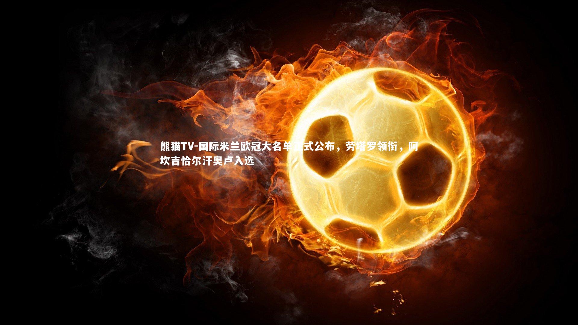 国际米兰欧冠大名单正式公布,劳塔罗领衔,阿坎吉恰尔汗奥卢入选